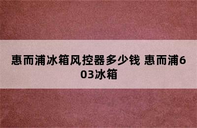 惠而浦冰箱风控器多少钱 惠而浦603冰箱